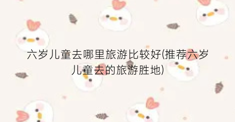 六岁儿童去哪里旅游比较好(推荐六岁儿童去的旅游胜地)
