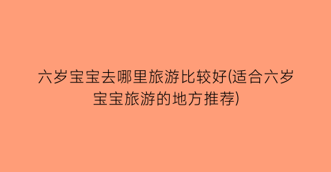 六岁宝宝去哪里旅游比较好(适合六岁宝宝旅游的地方推荐)