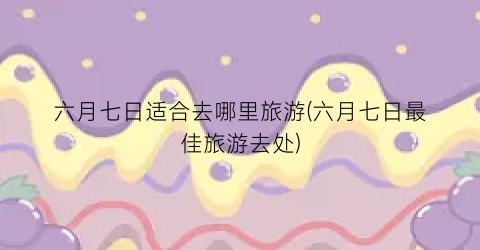 六月七日适合去哪里旅游(六月七日最佳旅游去处)