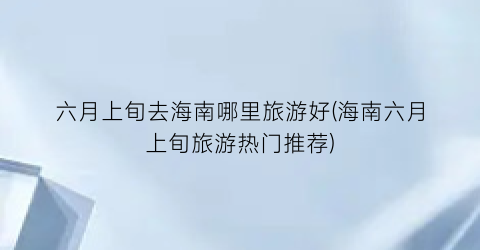 六月上旬去海南哪里旅游好(海南六月上旬旅游热门推荐)