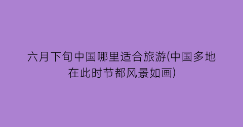 六月下旬中国哪里适合旅游(中国多地在此时节都风景如画)