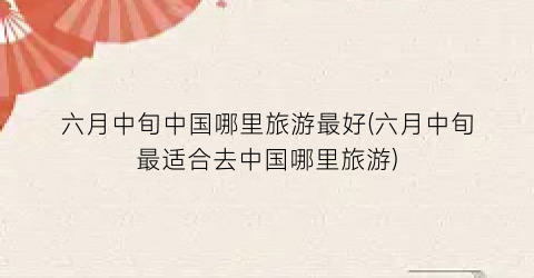 六月中旬中国哪里旅游最好(六月中旬最适合去中国哪里旅游)