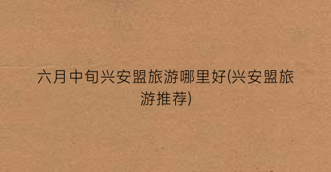 六月中旬兴安盟旅游哪里好(兴安盟旅游推荐)