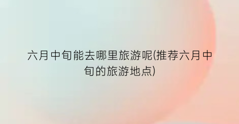 六月中旬能去哪里旅游呢(推荐六月中旬的旅游地点)