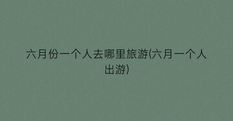 六月份一个人去哪里旅游(六月一个人出游)