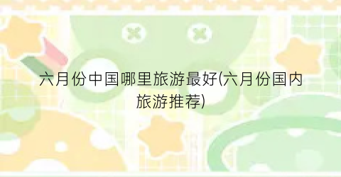 六月份中国哪里旅游最好(六月份国内旅游推荐)