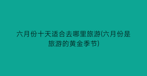 六月份十天适合去哪里旅游(六月份是旅游的黄金季节)
