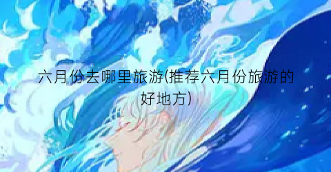 六月份去哪里旅游(推荐六月份旅游的好地方)