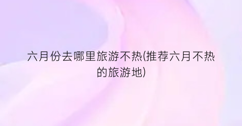 六月份去哪里旅游不热(推荐六月不热的旅游地)