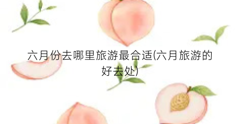 六月份去哪里旅游最合适(六月旅游的好去处)