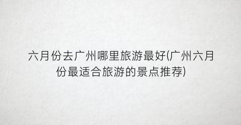 六月份去广州哪里旅游最好(广州六月份最适合旅游的景点推荐)