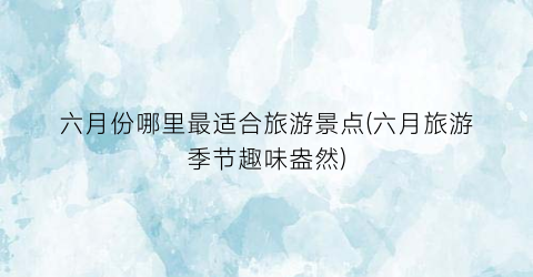 六月份哪里最适合旅游景点(六月旅游季节趣味盎然)