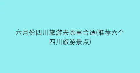 六月份四川旅游去哪里合适(推荐六个四川旅游景点)