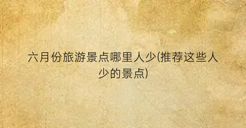 六月份旅游景点哪里人少(推荐这些人少的景点)