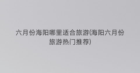 六月份海阳哪里适合旅游(海阳六月份旅游热门推荐)