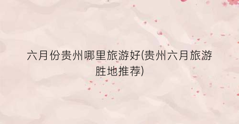 六月份贵州哪里旅游好(贵州六月旅游胜地推荐)