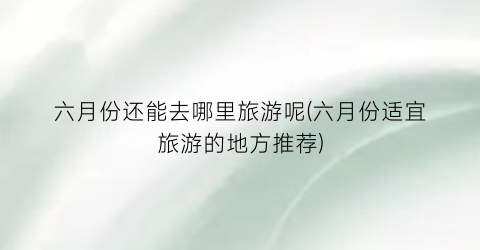 六月份还能去哪里旅游呢(六月份适宜旅游的地方推荐)