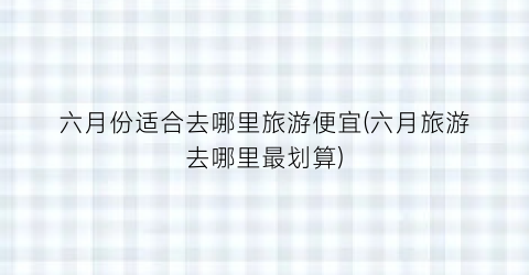 六月份适合去哪里旅游便宜(六月旅游去哪里最划算)