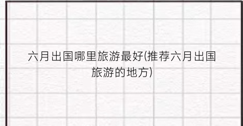 六月出国哪里旅游最好(推荐六月出国旅游的地方)