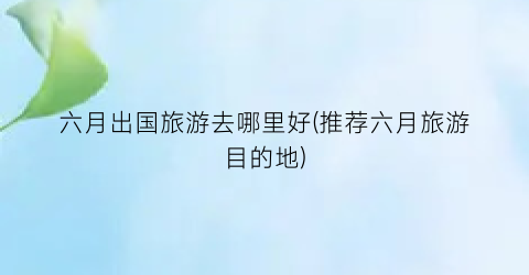 六月出国旅游去哪里好(推荐六月旅游目的地)