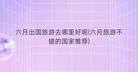 六月出国旅游去哪里好呢(六月旅游不错的国家推荐)