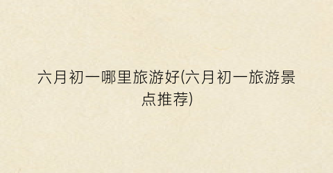 六月初一哪里旅游好(六月初一旅游景点推荐)