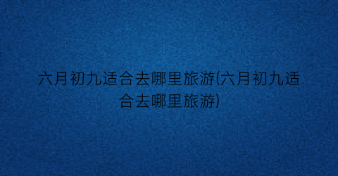 六月初九适合去哪里旅游(六月初九适合去哪里旅游)