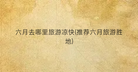 六月去哪里旅游凉快(推荐六月旅游胜地)