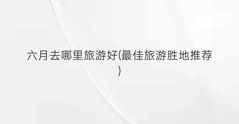 六月去哪里旅游好(最佳旅游胜地推荐)