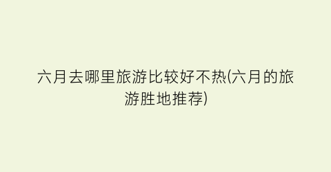 六月去哪里旅游比较好不热(六月的旅游胜地推荐)