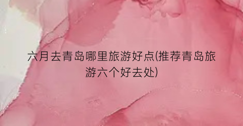 六月去青岛哪里旅游好点(推荐青岛旅游六个好去处)