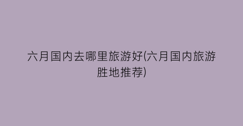 六月国内去哪里旅游好(六月国内旅游胜地推荐)