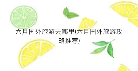六月国外旅游去哪里(六月国外旅游攻略推荐)