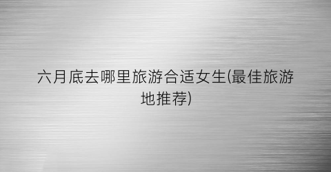 六月底去哪里旅游合适女生(最佳旅游地推荐)