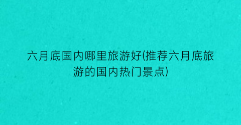 六月底国内哪里旅游好(推荐六月底旅游的国内热门景点)