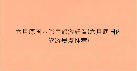 六月底国内哪里旅游好看(六月底国内旅游景点推荐)