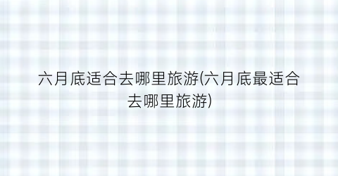 六月底适合去哪里旅游(六月底最适合去哪里旅游)