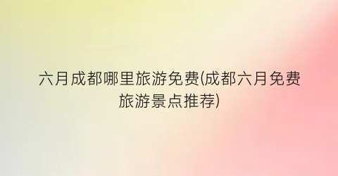 六月成都哪里旅游免费(成都六月免费旅游景点推荐)