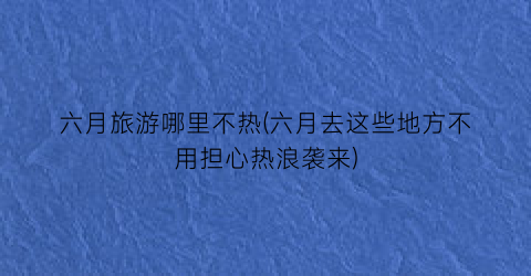 六月旅游哪里不热(六月去这些地方不用担心热浪袭来)