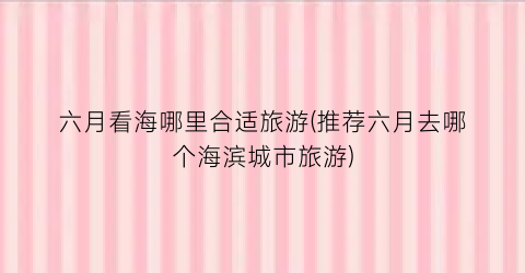 六月看海哪里合适旅游(推荐六月去哪个海滨城市旅游)