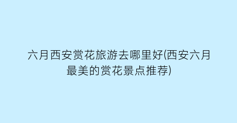 六月西安赏花旅游去哪里好(西安六月最美的赏花景点推荐)