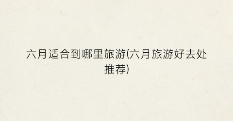 六月适合到哪里旅游(六月旅游好去处推荐)