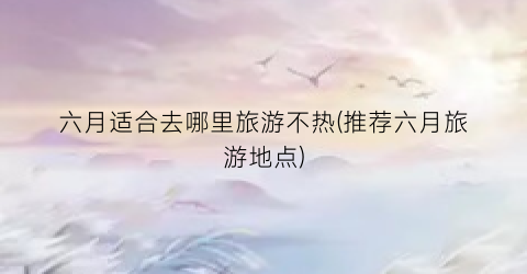 六月适合去哪里旅游不热(推荐六月旅游地点)
