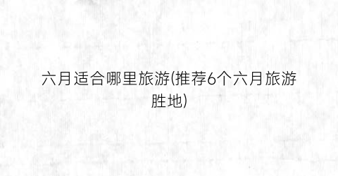 六月适合哪里旅游(推荐6个六月旅游胜地)