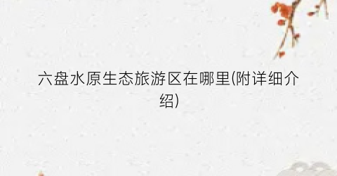 六盘水原生态旅游区在哪里(附详细介绍)