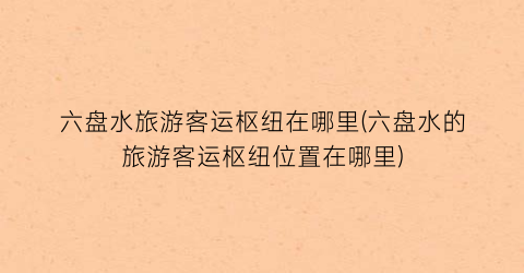 六盘水旅游客运枢纽在哪里(六盘水的旅游客运枢纽位置在哪里)
