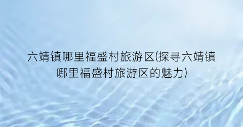 六靖镇哪里福盛村旅游区(探寻六靖镇哪里福盛村旅游区的魅力)