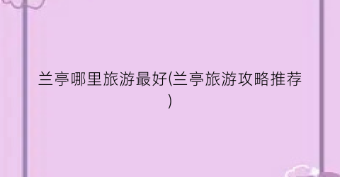 兰亭哪里旅游最好(兰亭旅游攻略推荐)