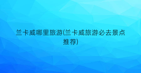 兰卡威哪里旅游(兰卡威旅游必去景点推荐)