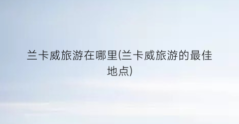 兰卡威旅游在哪里(兰卡威旅游的最佳地点)